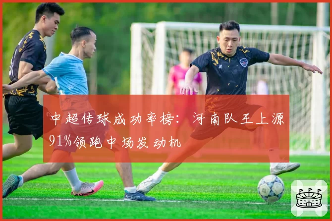 中超传球成功率榜:河南队王上源91%领跑中场发动机