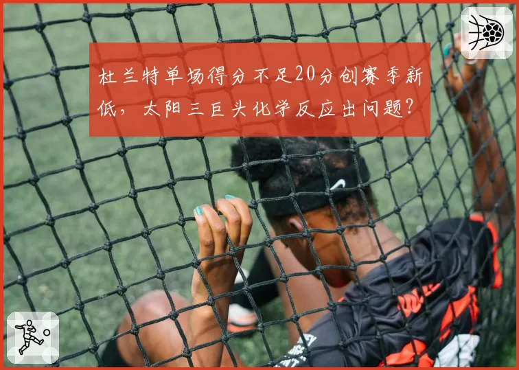 杜兰特单场得分不足20分创赛季新低，太阳三巨头化学反应出问题？