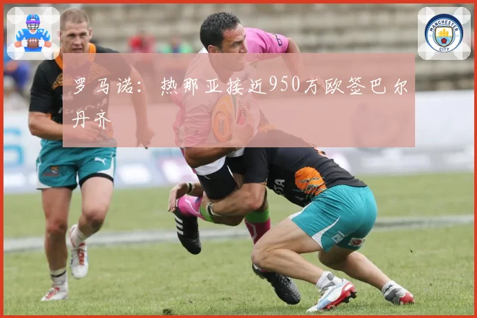 罗马诺：热那亚接近950万欧签巴尔丹齐