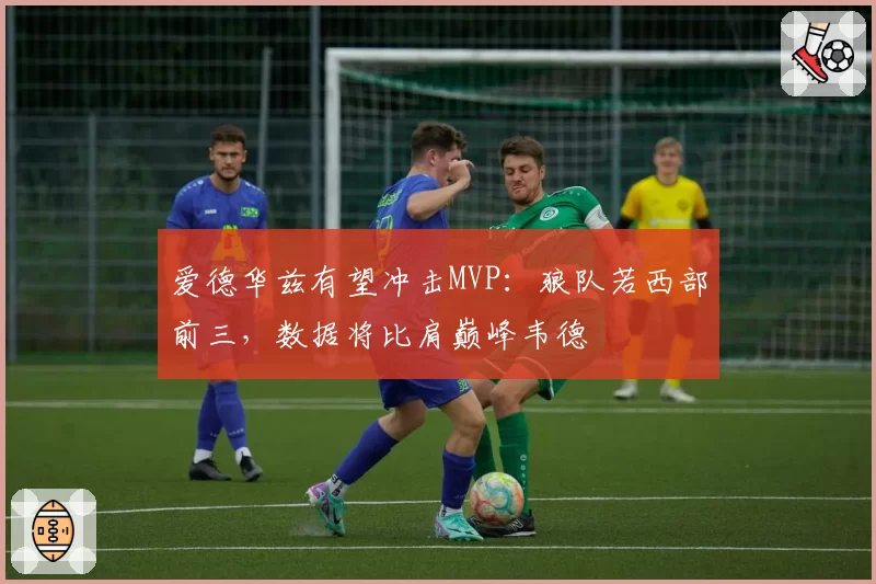 爱德华兹有望冲击MVP:狼队若西部前三,数据将比肩巅峰韦德